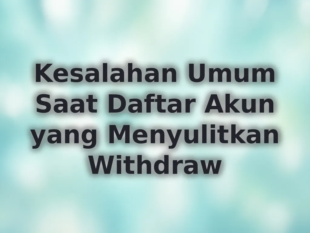 Kesalahan Umum Saat Daftar Akun yang Menyulitkan Withdraw