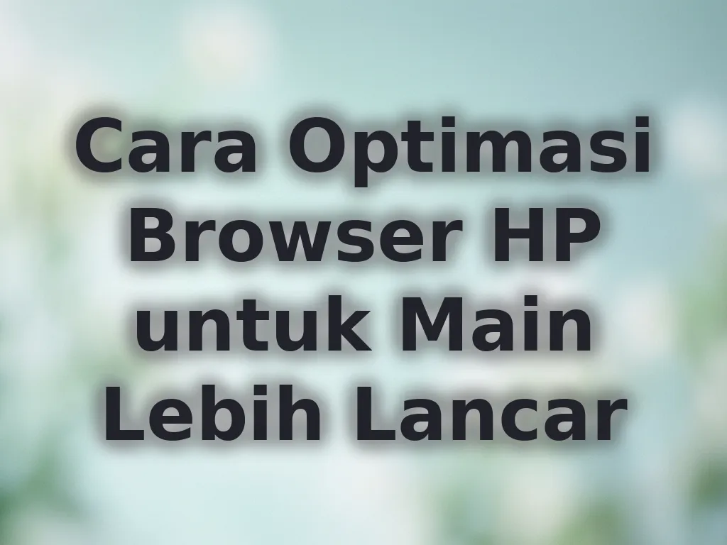 Cara Optimasi Browser HP untuk Main Lebih Lancar